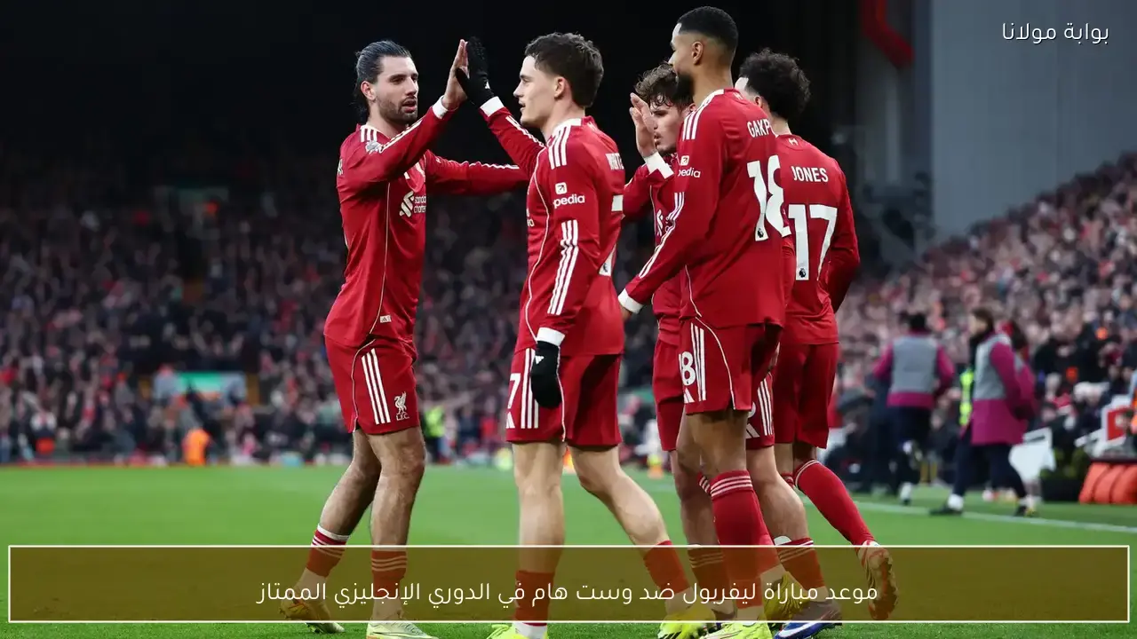توقيت انطلاق مباراة ليفربول ووست هام ضمن منافسات الدوري الإنجليزي الممتاز
